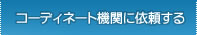 コーディネート機関に依頼する